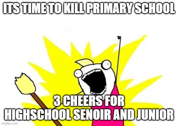 X All The Y Meme | ITS TIME TO KILL PRIMARY SCHOOL; 3 CHEERS FOR HIGHSCHOOL SENOIR AND JUNIOR | image tagged in dog ate homework | made w/ Imgflip meme maker