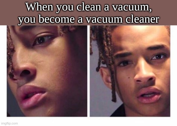 When you clean a vacuum, you become a vacuum cleaner | made w/ Imgflip meme maker