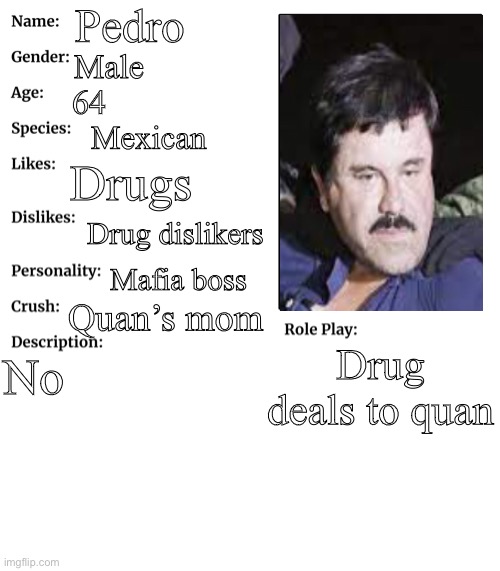 RP stream OC showcase | Pedro; Male; 64; Mexican; Drugs; Drug dislikers; Mafia boss; Quan’s mom; Drug deals to quan; No | image tagged in rp stream oc showcase | made w/ Imgflip meme maker