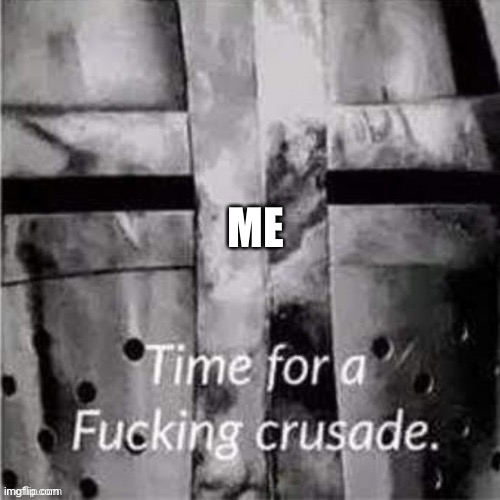 Time for a f**king crusade | ME | image tagged in time for a f king crusade | made w/ Imgflip meme maker