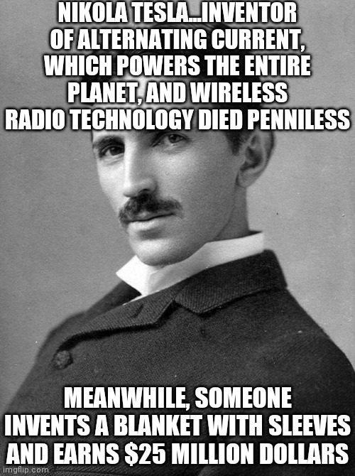 This is so wrong! | NIKOLA TESLA...INVENTOR OF ALTERNATING CURRENT, WHICH POWERS THE ENTIRE PLANET, AND WIRELESS RADIO TECHNOLOGY DIED PENNILESS; MEANWHILE, SOMEONE INVENTS A BLANKET WITH SLEEVES AND EARNS $25 MILLION DOLLARS | image tagged in nikola tesla,inventions,wth | made w/ Imgflip meme maker