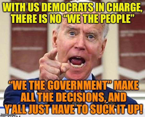and this is why i have not liked the left for a long time. | WITH US DEMOCRATS IN CHARGE, THERE IS NO “WE THE PEOPLE”; “WE THE GOVERNMENT” MAKE ALL THE DECISIONS, AND Y’ALL JUST HAVE TO SUCK IT UP! | image tagged in joe biden no malarkey,so true memes,politics,we the people,we the government,democrats | made w/ Imgflip meme maker