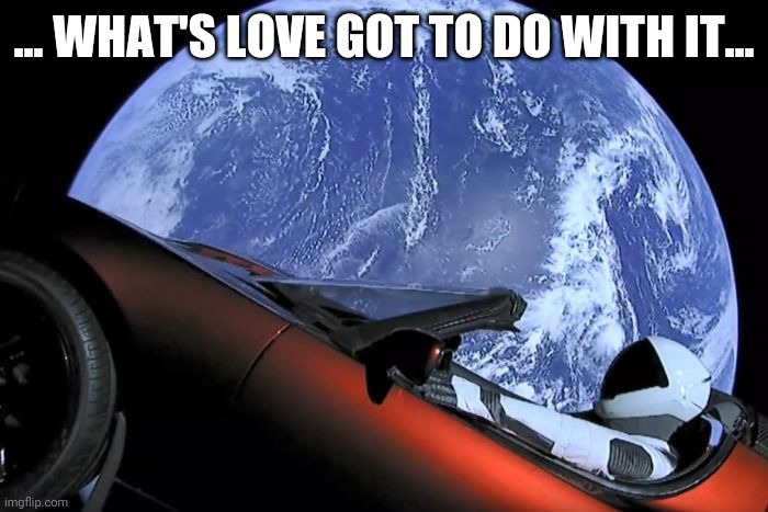 Tesla Space Car | ... WHAT'S LOVE GOT TO DO WITH IT... | image tagged in tesla space car | made w/ Imgflip meme maker