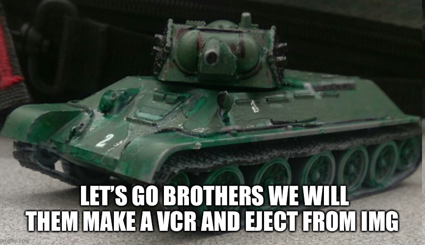 Tonk | LET’S GO BROTHERS WE WILL THEM MAKE A VCR AND EJECT FROM IMGFILP | image tagged in tonk | made w/ Imgflip meme maker