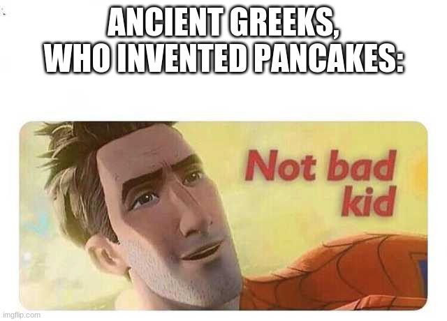 Not bad kid | ANCIENT GREEKS, WHO INVENTED PANCAKES: | image tagged in not bad kid | made w/ Imgflip meme maker