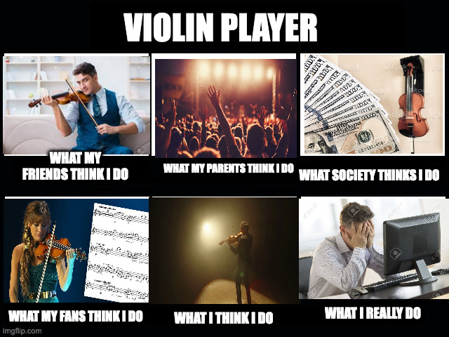 What my friends think I do | VIOLIN PLAYER; WHAT MY FRIENDS THINK I DO; WHAT SOCIETY THINKS I DO; WHAT MY PARENTS THINK I DO; WHAT I REALLY DO; WHAT MY FANS THINK I DO; WHAT I THINK I DO | image tagged in what my friends think i do | made w/ Imgflip meme maker