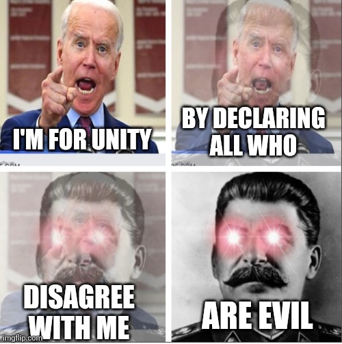 Authoritarianism in action | BY DECLARING ALL WHO; I'M FOR UNITY; DISAGREE WITH ME; ARE EVIL | image tagged in biden,stalin | made w/ Imgflip meme maker