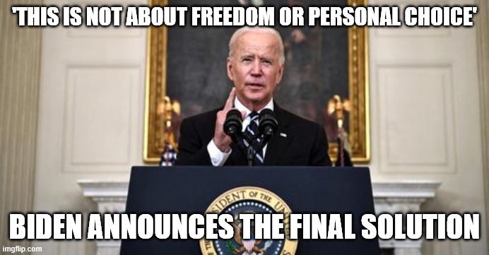 Biden Announces Final Solution | 'THIS IS NOT ABOUT FREEDOM OR PERSONAL CHOICE'; BIDEN ANNOUNCES THE FINAL SOLUTION | image tagged in biden announcement | made w/ Imgflip meme maker