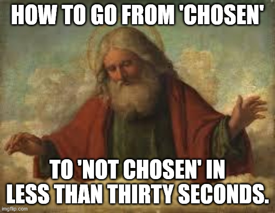 god | HOW TO GO FROM 'CHOSEN' TO 'NOT CHOSEN' IN LESS THAN THIRTY SECONDS. | image tagged in god | made w/ Imgflip meme maker