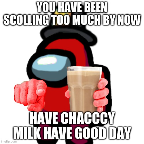 have some choccy milk | YOU HAVE BEEN SCOLLING TOO MUCH BY NOW; HAVE CHACCCY MILK HAVE GOOD DAY | image tagged in have some choccy milk | made w/ Imgflip meme maker