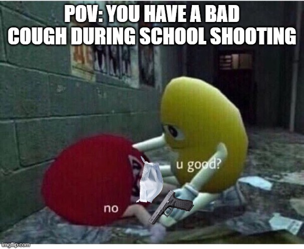 he got dat   c o r o n a   bish | POV: YOU HAVE A BAD COUGH DURING SCHOOL SHOOTING | image tagged in u good no | made w/ Imgflip meme maker