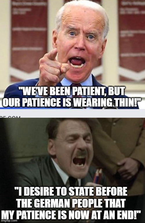 "WE’VE BEEN PATIENT, BUT OUR PATIENCE IS WEARING THIN!"; "I DESIRE TO STATE BEFORE THE GERMAN PEOPLE THAT MY PATIENCE IS NOW AT AN END!" | image tagged in joe biden no malarkey,hitler downfall | made w/ Imgflip meme maker
