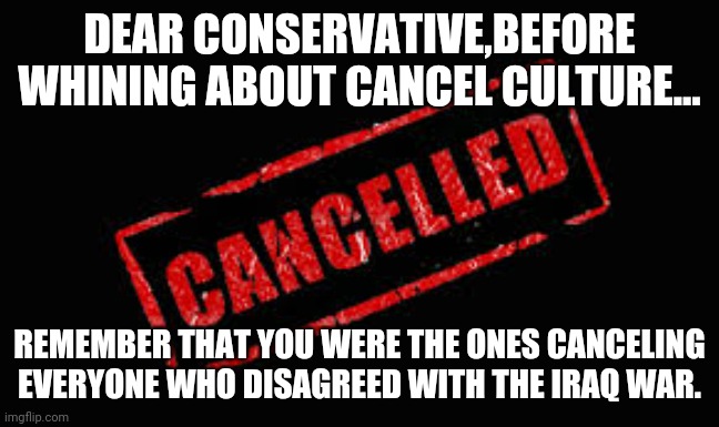 Liberal cancel culture ? Think again | DEAR CONSERVATIVE,BEFORE WHINING ABOUT CANCEL CULTURE... REMEMBER THAT YOU WERE THE ONES CANCELING EVERYONE WHO DISAGREED WITH THE IRAQ WAR. | image tagged in conservatives,cancel culture,republican,liberals,trump supporter,iraq war | made w/ Imgflip meme maker