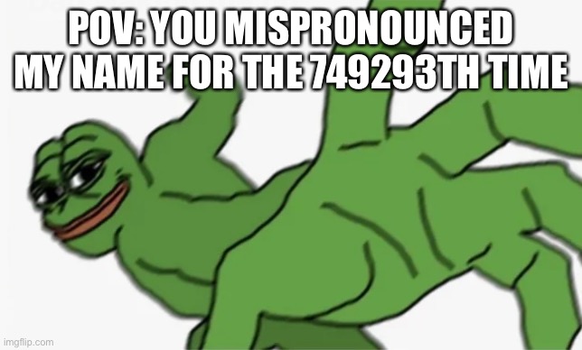 based on a true story ;) | POV: YOU MISPRONOUNCED MY NAME FOR THE 749293TH TIME | image tagged in pepe punch | made w/ Imgflip meme maker