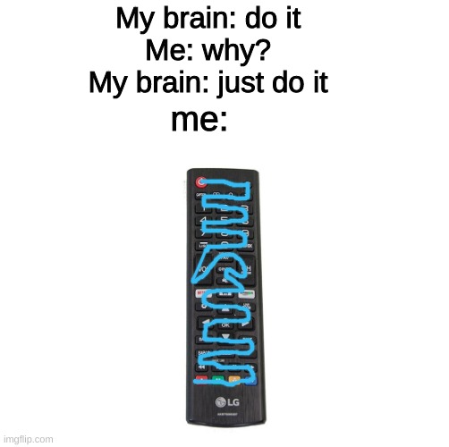 yes | My brain: do it
Me: why?
My brain: just do it; me: | image tagged in h | made w/ Imgflip meme maker
