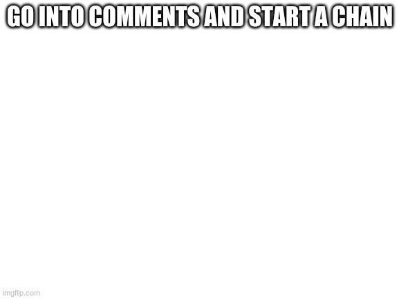 Blank White Template | GO INTO COMMENTS AND START A CHAIN | image tagged in blank white template | made w/ Imgflip meme maker