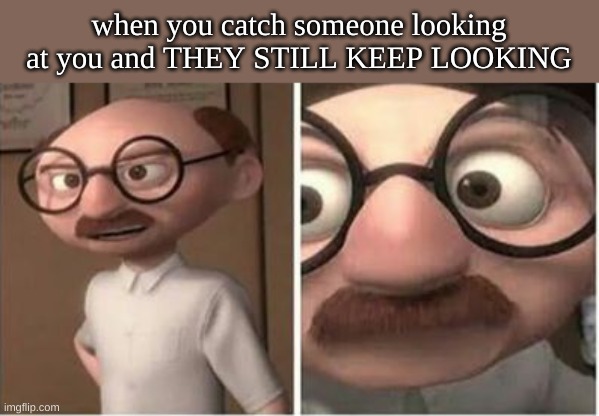 when you catch someone looking at you and THEY STILL KEEP LOOKING | made w/ Imgflip meme maker