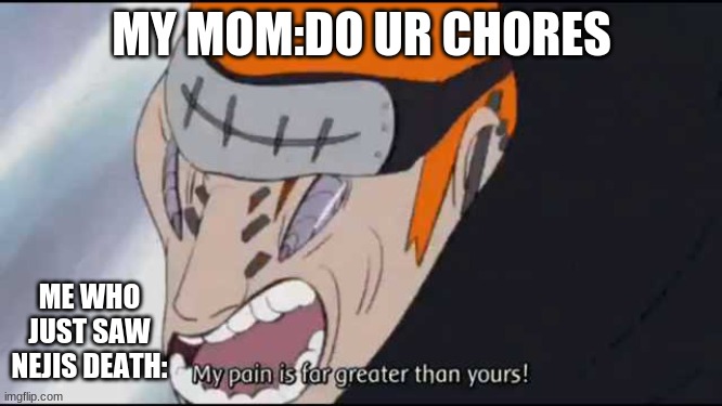 My pain is far greater than yours! | MY MOM:DO UR CHORES; ME WHO JUST SAW NEJIS DEATH: | image tagged in my pain is far greater than yours | made w/ Imgflip meme maker