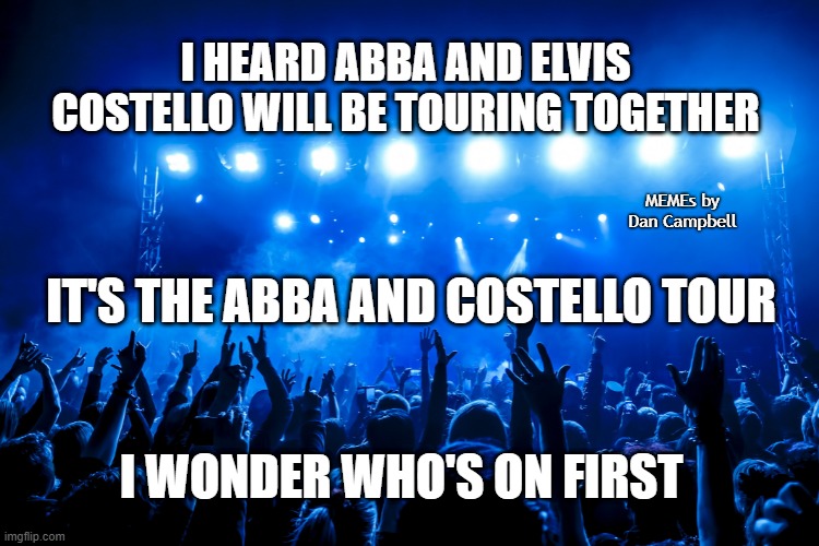 concert | I HEARD ABBA AND ELVIS COSTELLO WILL BE TOURING TOGETHER; MEMEs by Dan Campbell; IT'S THE ABBA AND COSTELLO TOUR; I WONDER WHO'S ON FIRST | image tagged in concert | made w/ Imgflip meme maker