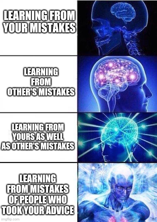Always keep learning | LEARNING FROM YOUR MISTAKES; LEARNING FROM OTHER'S MISTAKES; LEARNING FROM YOURS AS WELL AS OTHER'S MISTAKES; LEARNING FROM MISTAKES OF PEOPLE WHO TOOK YOUR ADVICE | image tagged in brain mind expanding,studying,mistakes,funny memes | made w/ Imgflip meme maker