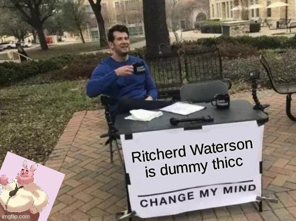Thicc Richerd | Ritcherd Waterson is dummy thicc | image tagged in memes,change my mind | made w/ Imgflip meme maker