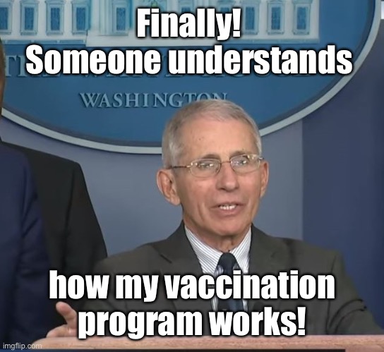 Dr Fauci | Finally!  Someone understands how my vaccination program works! | image tagged in dr fauci | made w/ Imgflip meme maker