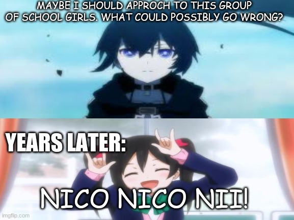 How the nico nico nii thing really started | MAYBE I SHOULD APPROCH TO THIS GROUP OF SCHOOL GIRLS. WHAT COULD POSSIBLY GO WRONG? YEARS LATER:; NICO NICO NII! | image tagged in anime,meme,anime meme | made w/ Imgflip meme maker