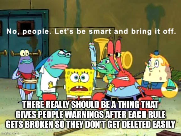 No, people. let's be smart and bring it off | THERE REALLY SHOULD BE A THING THAT GIVES PEOPLE WARNINGS AFTER EACH RULE GETS BROKEN SO THEY DON’T GET DELETED EASILY | image tagged in no people let's be smart and bring it off | made w/ Imgflip meme maker