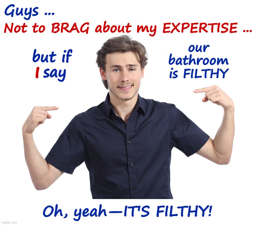 Guys' Expertise | Guys ... Not to BRAG about my EXPERTISE ... our
bathroom
is FILTHY; but if
  say; I; Oh, yeah—IT'S FILTHY! | image tagged in guys,jokes,bathroom humor,rick75230 | made w/ Imgflip meme maker