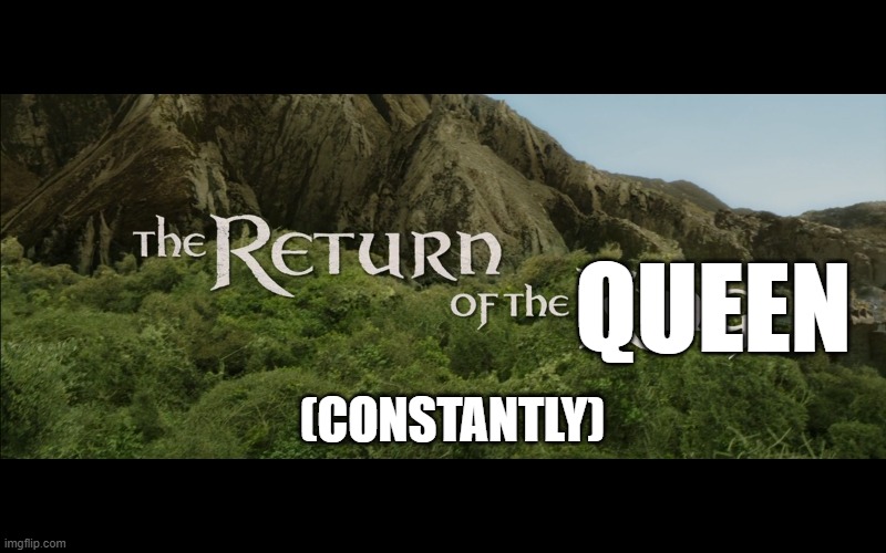 Return Of The King | QUEEN (CONSTANTLY) | image tagged in return of the king | made w/ Imgflip meme maker