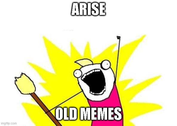 X All The Y | ARISE; OLD MEMES | image tagged in memes,x all the y | made w/ Imgflip meme maker