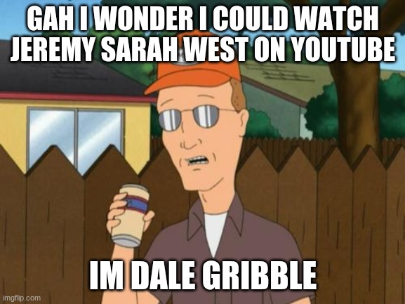 Jeremy Sarah West Meme | GAH I WONDER I COULD WATCH JEREMY SARAH WEST ON YOUTUBE; IM DALE GRIBBLE | image tagged in dale king of the hill,jeremy sarah west | made w/ Imgflip meme maker