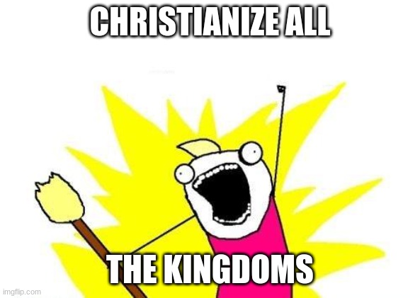 If ya know Bill Wurtz ya know | CHRISTIANIZE ALL; THE KINGDOMS | image tagged in memes,x all the y | made w/ Imgflip meme maker