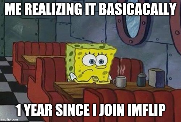 time flies | ME REALIZING IT BASICACALLY; 1 YEAR SINCE I JOIN IMFLIP | image tagged in spongebob coffee | made w/ Imgflip meme maker