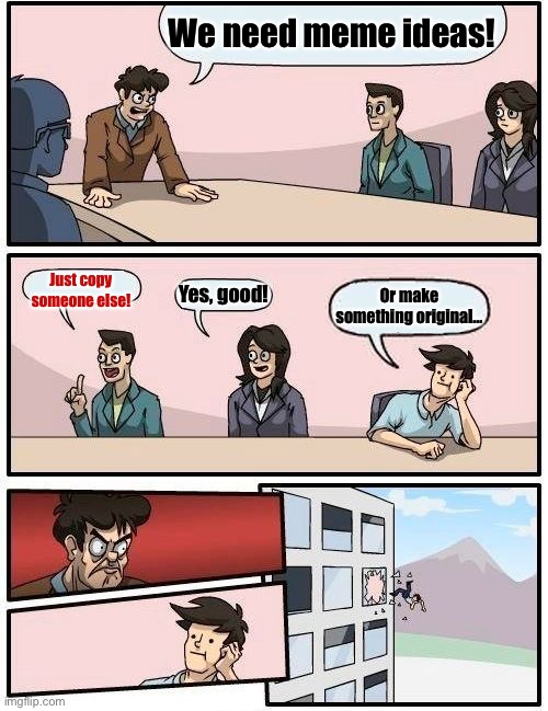 Memes | We need meme ideas! Just copy someone else! Yes, good! Or make something original... | image tagged in memes,boardroom meeting suggestion | made w/ Imgflip meme maker