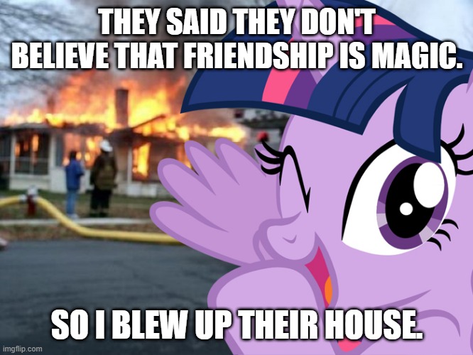 Friendship IS Magic. | THEY SAID THEY DON'T BELIEVE THAT FRIENDSHIP IS MAGIC. SO I BLEW UP THEIR HOUSE. | image tagged in disaster twilight sparkle | made w/ Imgflip meme maker