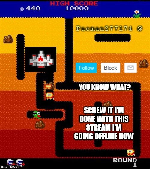 Y'all don't even want me here (that's right) | YOU KNOW WHAT? SCREW IT I'M DONE WITH THIS STREAM I'M GOING OFFLINE NOW | image tagged in pacman277174 | made w/ Imgflip meme maker