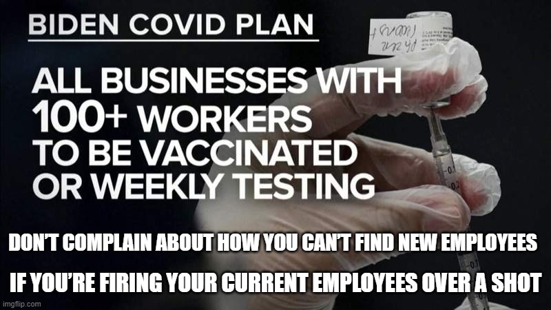 DON’T COMPLAIN ABOUT HOW YOU CAN’T FIND NEW EMPLOYEES; IF YOU’RE FIRING YOUR CURRENT EMPLOYEES OVER A SHOT | DON’T COMPLAIN ABOUT HOW YOU CAN’T FIND NEW EMPLOYEES; IF YOU’RE FIRING YOUR CURRENT EMPLOYEES OVER A SHOT | image tagged in covid mandate,covid19 | made w/ Imgflip meme maker