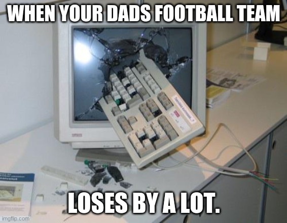 But why tho |  WHEN YOUR DADS FOOTBALL TEAM; LOSES BY A LOT. | image tagged in fnaf rage | made w/ Imgflip meme maker