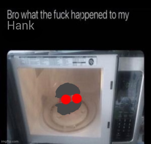Bro what the frick happened to my Hank | Hank | image tagged in bro what the frick happened to my blank | made w/ Imgflip meme maker