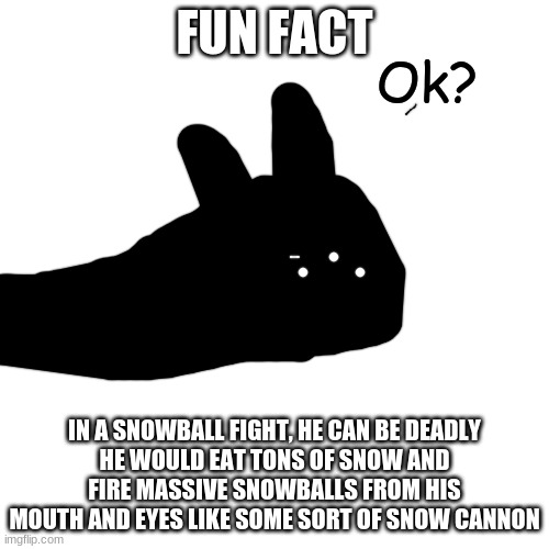 Ok? | FUN FACT; IN A SNOWBALL FIGHT, HE CAN BE DEADLY
HE WOULD EAT TONS OF SNOW AND FIRE MASSIVE SNOWBALLS FROM HIS MOUTH AND EYES LIKE SOME SORT OF SNOW CANNON | image tagged in ok | made w/ Imgflip meme maker