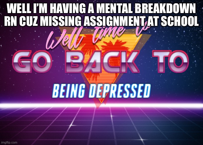 I’m having a mental breakdown | WELL I’M HAVING A MENTAL BREAKDOWN RN CUZ MISSING ASSIGNMENT AT SCHOOL | image tagged in back to being depressed | made w/ Imgflip meme maker
