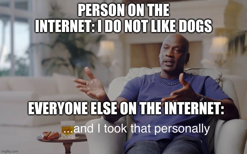 This is what everyone would do |  PERSON ON THE INTERNET: I DO NOT LIKE DOGS; EVERYONE ELSE ON THE INTERNET: | image tagged in and i took that personally | made w/ Imgflip meme maker