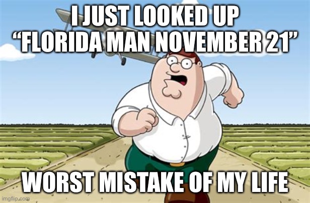LOL | I JUST LOOKED UP “FLORIDA MAN NOVEMBER 21”; WORST MISTAKE OF MY LIFE | image tagged in worst mistake of my life | made w/ Imgflip meme maker