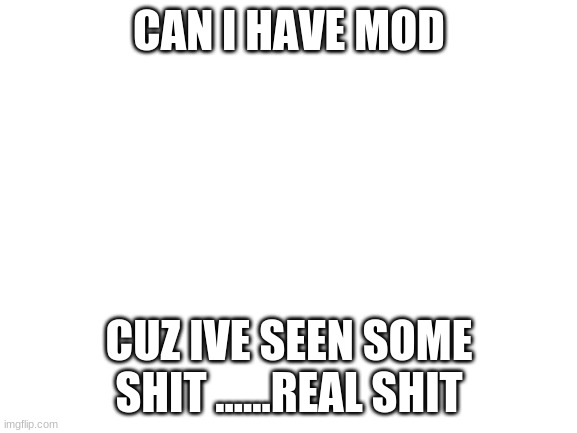 plz | CAN I HAVE MOD; CUZ IVE SEEN SOME SHIT ......REAL SHIT | made w/ Imgflip meme maker