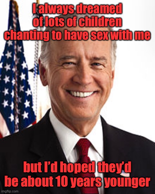 Joe Biden Meme | I always dreamed of lots of children chanting to have sex with me but I’d hoped they’d be about 10 years younger | image tagged in memes,joe biden | made w/ Imgflip meme maker