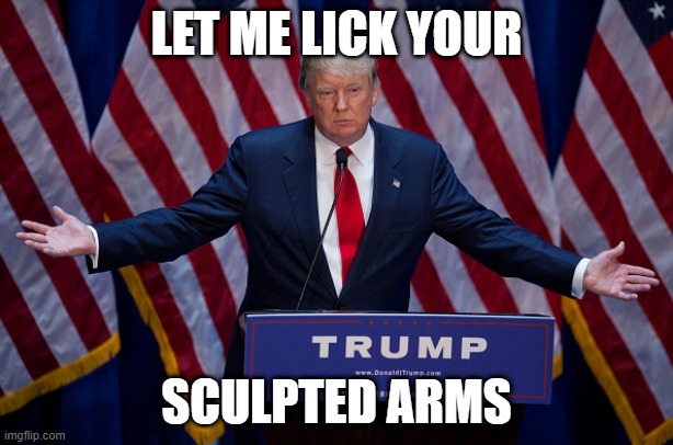 Donald Trump | LET ME LICK YOUR; SCULPTED ARMS | image tagged in donald trump | made w/ Imgflip meme maker