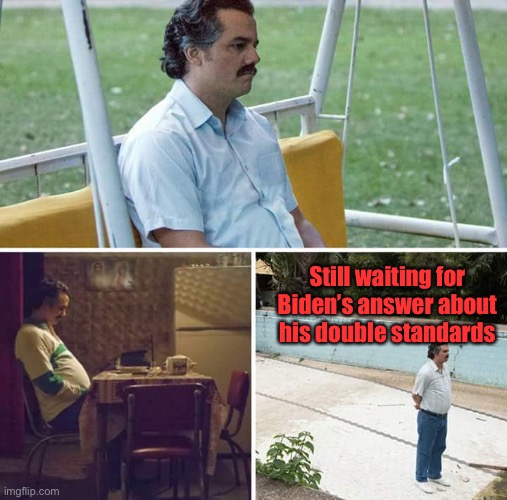 Sad Pablo Escobar Meme | Still waiting for Biden’s answer about his double standards | image tagged in memes,sad pablo escobar | made w/ Imgflip meme maker