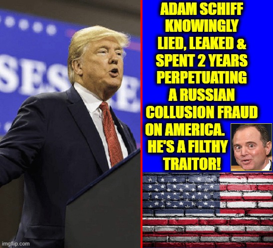 Think of all the time we lost! Seek Justice, America! | ADAM SCHIFF
KNOWINGLY
LIED, LEAKED &
SPENT 2 YEARS
PERPETUATING
A RUSSIAN
COLLUSION FRAUD
ON AMERICA.            
HE'S A FILTHY          
 TRAITOR! | image tagged in vince vance,adam schiff,traitor,russian collusion,memes,president trump | made w/ Imgflip meme maker