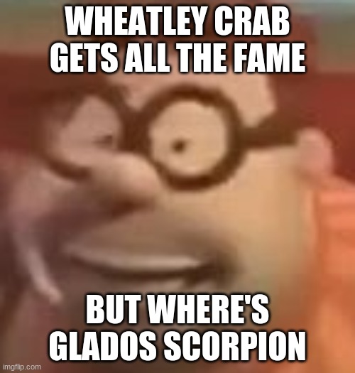 potato bug lmao | WHEATLEY CRAB GETS ALL THE FAME; BUT WHERE'S GLADOS SCORPION | image tagged in carl wheezer sussy | made w/ Imgflip meme maker